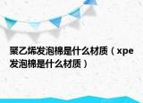 聚乙烯發(fā)泡棉是什么材質(zhì)（xpe發(fā)泡棉是什么材質(zhì)）