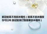 新冠疫苗不用放冰箱嗎（疫苗不放冰箱保存可以嗎 新冠疫苗打前需要放冰箱嗎）