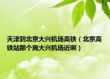 天津到北京大興機(jī)場高鐵（北京高鐵站那個(gè)離大興機(jī)場近?。? /></span></a>
                        <h2><a href=