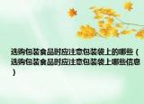 選購(gòu)包裝食品時(shí)應(yīng)注意包裝袋上的哪些（選購(gòu)包裝食品時(shí)應(yīng)注意包裝袋上哪些信息）