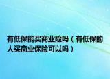 有低保能買商業(yè)險(xiǎn)嗎（有低保的人買商業(yè)保險(xiǎn)可以嗎）