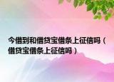 今借到和借貸寶借條上征信嗎（借貸寶借條上征信嗎）