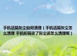 手機(jī)話筒灰塵如何清理（手機(jī)話筒灰塵怎么清理 手機(jī)聽(tīng)筒進(jìn)了灰塵該怎么清理呢）