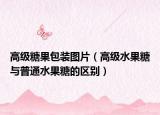 高級糖果包裝圖片（高級水果糖與普通水果糖的區(qū)別）