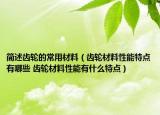 簡(jiǎn)述齒輪的常用材料（齒輪材料性能特點(diǎn)有哪些 齒輪材料性能有什么特點(diǎn)）
