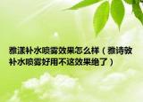 雅漾補水噴霧效果怎么樣（雅詩敦補水噴霧好用不這效果絕了）