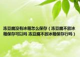 凍豆腐沒有冰箱怎么保存（凍豆腐不放冰箱保存可以嗎 凍豆腐不放冰箱保存行嗎）