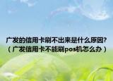 廣發(fā)的信用卡刷不出來是什么原因?（廣發(fā)信用卡不能刷pos機(jī)怎么辦）