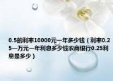 0.5的利率10000元一年多少錢（利率0.25一萬元一年利息多少錢農(nóng)商銀行0.25利息是多少）