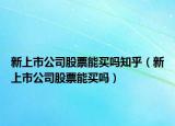 新上市公司股票能買嗎知乎（新上市公司股票能買嗎）