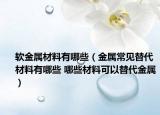 軟金屬材料有哪些（金屬常見替代材料有哪些 哪些材料可以替代金屬）