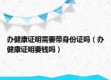辦健康證明需要帶身份證嗎（辦健康證明要錢嗎）