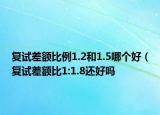 復(fù)試差額比例1.2和1.5哪個(gè)好（復(fù)試差額比1:1.8還好嗎
