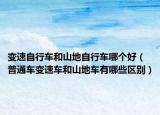 變速自行車和山地自行車哪個好（普通車變速車和山地車有哪些區(qū)別）