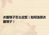 衣服領(lǐng)子怎么定型（如何選擇衣服領(lǐng)子）