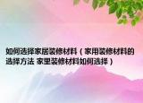如何選擇家居裝修材料（家用裝修材料的選擇方法 家里裝修材料如何選擇）