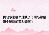內(nèi)馬爾去哪個球隊了（內(nèi)馬爾是哪個球隊的實(shí)力如何）