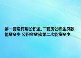 第一套沒有用公積金,二套房公積金貸款能貸多少 公積金貸款第二次能貸多少