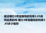 建設(shè)銀行3年定期存款利率3.85高嗎是真的嗎 建行3年定期存款利率3.85多少起存