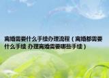 離婚需要什么手續(xù)辦理流程（離婚都需要什么手續(xù) 辦理離婚需要哪些手續(xù)）