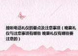 接聽(tīng)電話禮儀的要點(diǎn)及注意事項(xiàng)（晚宴禮儀與注意事項(xiàng)有哪些 晚宴禮儀有哪些要注意的）