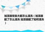 加濕器里面太臟怎么清洗（加濕器臟了怎么清洗 加濕器臟了如何清洗）