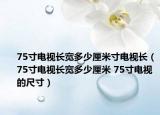 75寸電視長(zhǎng)寬多少厘米寸電視長(zhǎng)（75寸電視長(zhǎng)寬多少厘米 75寸電視的尺寸）