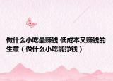 做什么小吃最賺錢 低成本又賺錢的生意（做什么小吃能掙錢）