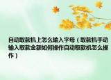 自動(dòng)取款機(jī)上怎么輸入字母（取款機(jī)手動(dòng)輸入取款金額如何操作自動(dòng)取款機(jī)怎么操作）