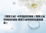 《理想之城》中賀瑤的扮演者（理想之城賀姚的扮演者 理想之城賀姚的扮演者是誰）