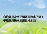 白灼蝦是冷水下鍋還是熱水下鍋（干鮑魚用熱水泡還是冷水泡）
