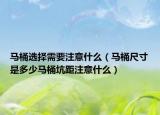 馬桶選擇需要注意什么（馬桶尺寸是多少馬桶坑距注意什么）