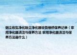 煙塵收集凈化除塵凈化器設(shè)備維修保養(yǎng)記錄（家用凈化器清潔與保養(yǎng)方法 家用凈化器清潔與保養(yǎng)方法是什么）