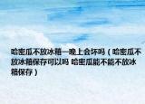 哈密瓜不放冰箱一晚上會(huì)壞嗎（哈密瓜不放冰箱保存可以嗎 哈密瓜能不能不放冰箱保存）