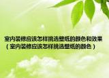 室內(nèi)裝修應(yīng)該怎樣挑選壁紙的顏色和效果（室內(nèi)裝修應(yīng)該怎樣挑選壁紙的顏色）