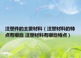 注塑件的主要材料（注塑材料的特點有哪些 注塑材料有哪些特點）