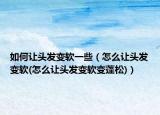 如何讓頭發(fā)變軟一些（怎么讓頭發(fā)變軟(怎么讓頭發(fā)變軟變蓬松)）