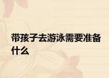 帶孩子去游泳需要準備什么