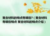 復(fù)合材料的特點(diǎn)有哪些?（復(fù)合材料有哪些特點(diǎn) 復(fù)合材料的特點(diǎn)介紹）