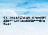 樓下女友請(qǐng)簽收幕后花絮視頻（樓下女友請(qǐng)簽收主題曲叫什么樓下女友請(qǐng)簽收插曲BGM背景音樂(lè)匯總）