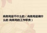 商務局是干什么的（商務局是做什么的 商務局的工作職責）