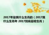2017年是屬什么生肖的（2017屬什么生肖年 2017到底是啥生肖）