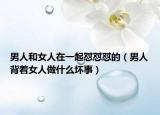 男人和女人在一起懟懟懟的（男人背著女人做什么壞事）