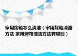 家用烤箱怎么清潔（家用烤箱清潔方法 家用烤箱清潔方法有哪些）