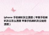 iphone 手機(jī)喇叭灰塵清理（蘋果手機(jī)喇叭灰塵怎么清理 蘋果手機(jī)喇叭灰塵如何清理）