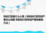 和媽打架是什么心理（和媽媽打架特別嚴(yán)重怎么和解 和媽媽打架特別嚴(yán)重和解的方法）
