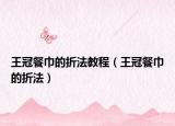 王冠餐巾的折法教程（王冠餐巾的折法）