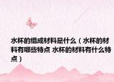 水杯的組成材料是什么（水杯的材料有哪些特點 水杯的材料有什么特點）