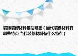 裝飾裝修材料包括哪些（當代裝修材料有哪些特點 當代裝修材料有什么特點）