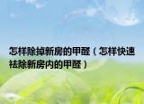 怎樣除掉新房的甲醛（怎樣快速祛除新房內(nèi)的甲醛）